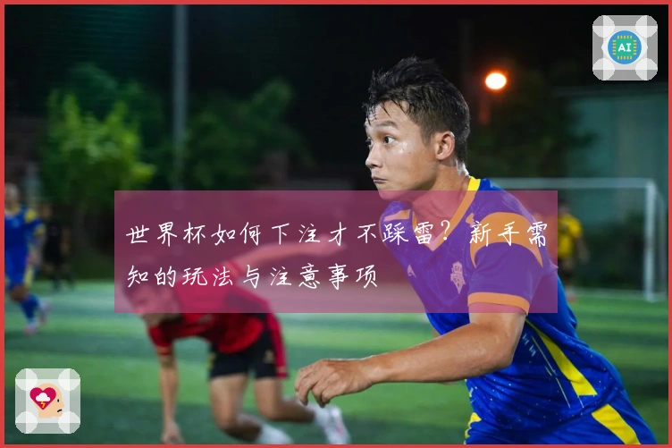 世界杯如何下注才不踩雷？新手需知的玩法与注意事项