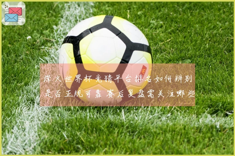 烽火世界杯竞猜平台排名如何辨别是否正规可靠 赛后复盘需关注哪些关键指标