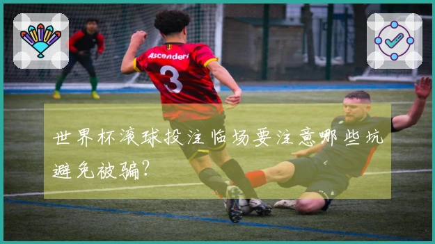 世界杯滚球投注临场要注意哪些坑避免被骗？