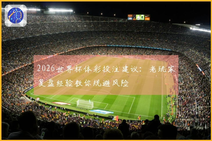 2026世界杯体彩投注建议：老玩家复盘经验教你规避风险
