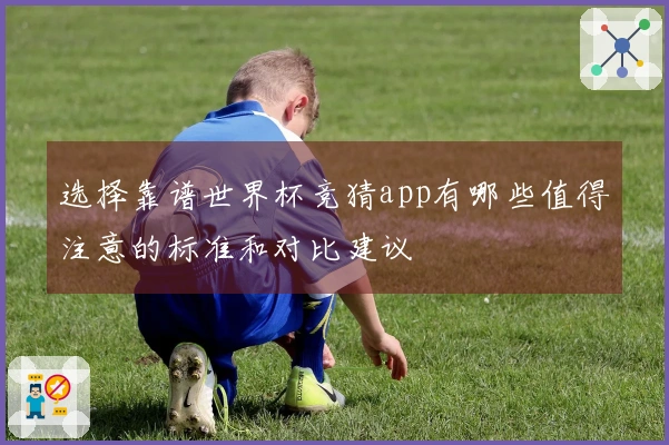 选择靠谱世界杯竞猜app有哪些值得注意的标准和对比建议