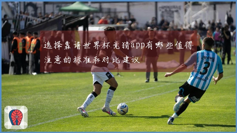 选择靠谱世界杯竞猜app有哪些值得注意的标准和对比建议