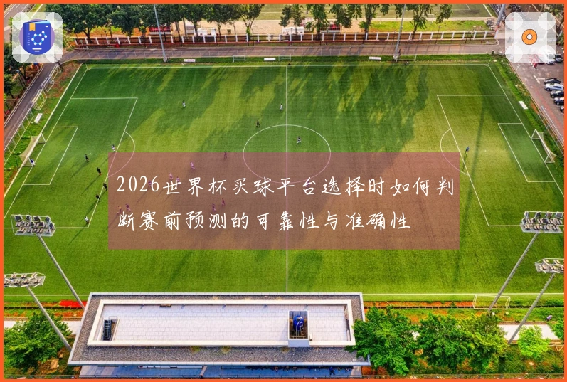2026世界杯买球平台选择时如何判断赛前预测的可靠性与准确性