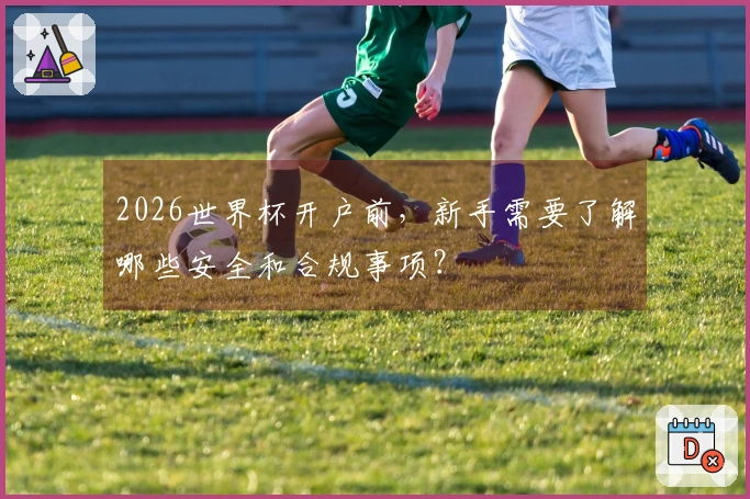 2026世界杯开户前，新手需要了解哪些安全和合规事项？