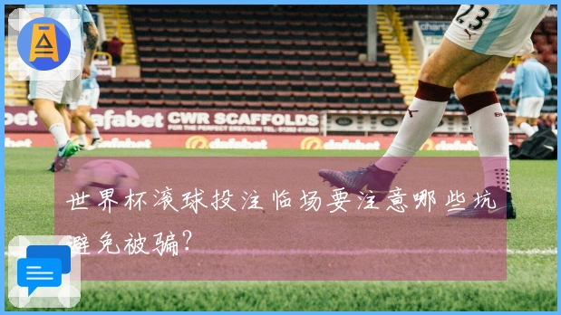 世界杯滚球投注临场要注意哪些坑避免被骗？